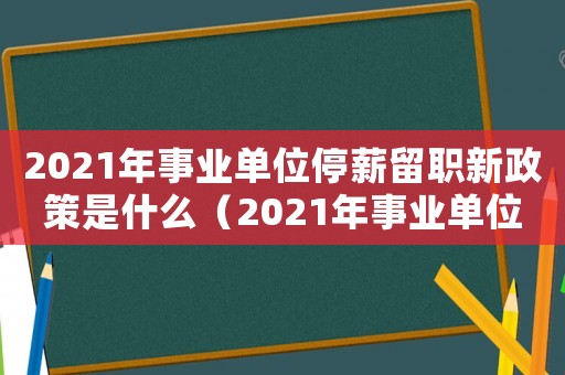 2021年事業(yè)單位停薪留職新政策是什么（2021年事業(yè)單位停薪留職新政策）