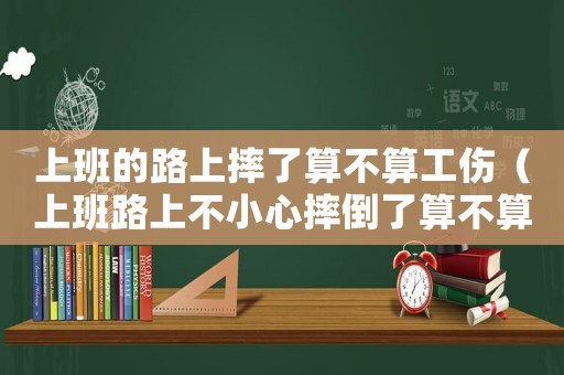 上班的路上摔了算不算工傷（上班路上不小心摔倒了算不算工傷）