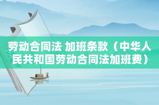 勞動合同法 加班條款（中華人民共和國勞動合同法加班費）