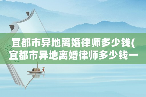 宜都市異地離婚律師多少錢(宜都市異地離婚律師多少錢一個月)