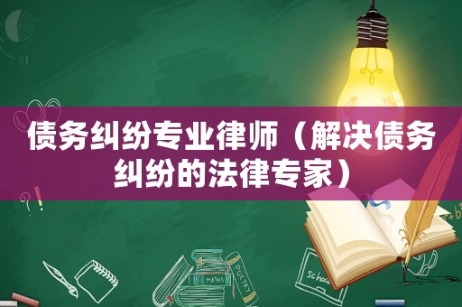 債務糾紛專業律師（解決債務糾紛的法律專家）
