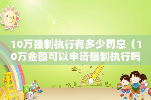10萬強(qiáng)制執(zhí)行有多少罰息（10萬金額可以申請(qǐng)強(qiáng)制執(zhí)行嗎法律）