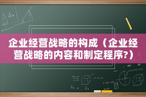 企業經營戰略的構成（企業經營戰略的內容和制定程序?）