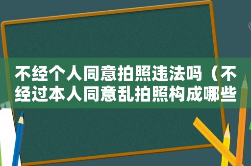 不經個人同意拍照違法嗎（不經過本人同意亂拍照構成哪些罪行）