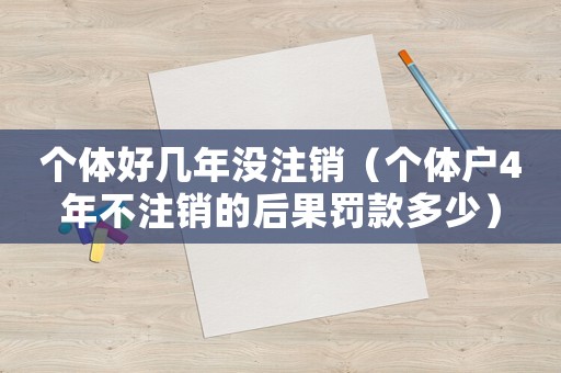 個體好幾年沒注銷（個體戶4年不注銷的后果罰款多少）