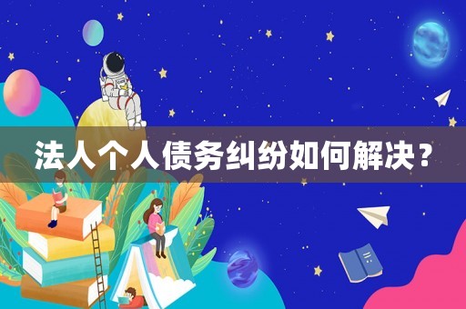 法人個人債務糾紛如何解決？