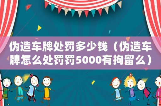 偽造車牌處罰多少錢（偽造車牌怎么處罰罰5000有拘留么）