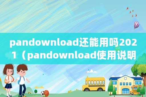 pandownload還能用嗎2021（pandownload使用說(shuō)明）