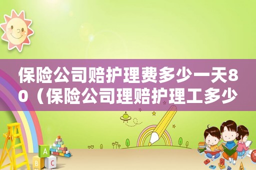 保險公司賠護理費多少一天80（保險公司理賠護理工多少錢一天呢）