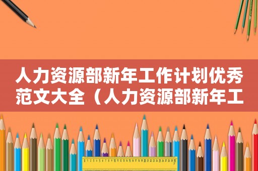 人力資源部新年工作計劃優秀范文大全（人力資源部新年工作計劃優秀范文大全）