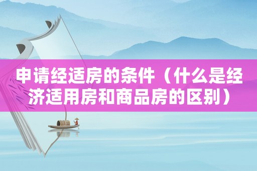 申請經(jīng)適房的條件（什么是經(jīng)濟適用房和商品房的區(qū)別）
