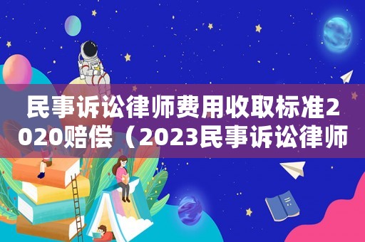 民事訴訟律師費用收取標準2020賠償（2023民事訴訟律師費是多少錢呢）
