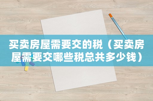 買賣房屋需要交的稅（買賣房屋需要交哪些稅總共多少錢）