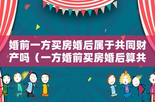 婚前一方買房婚后屬于共同財產嗎（一方婚前買房婚后算共同財產嗎知乎）
