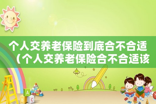 個人交養(yǎng)老保險到底合不合適（個人交養(yǎng)老保險合不合適該不該交）