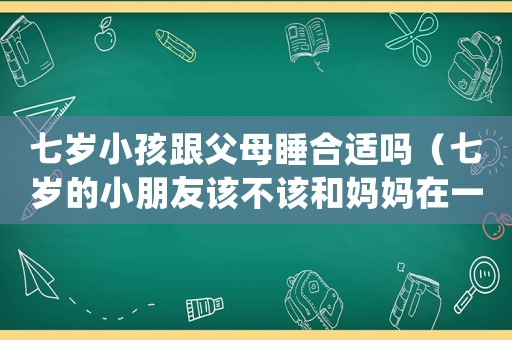 七歲小孩跟父母睡合適嗎（七歲的小朋友該不該和媽媽在一塊睡覺）