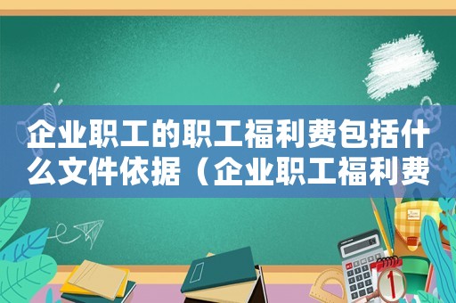 企業(yè)職工的職工福利費(fèi)包括什么文件依據(jù)（企業(yè)職工福利費(fèi)標(biāo)準(zhǔn)是什么意思啊）