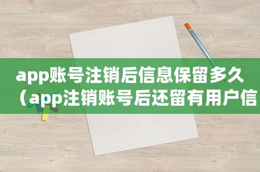 app賬號注銷后信息保留多久（app注銷賬號后還留有用戶信息嗎）