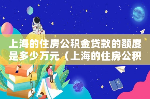 上海的住房公積金貸款的額度是多少萬元（上海的住房公積金貸款的額度是多少萬）