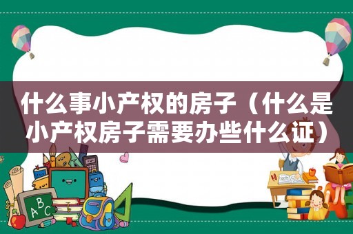 什么事小產權的房子（什么是小產權房子需要辦些什么證）