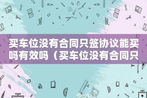 買車位沒有合同只簽協(xié)議能買嗎有效嗎（買車位沒有合同只簽協(xié)議能買嗎?）