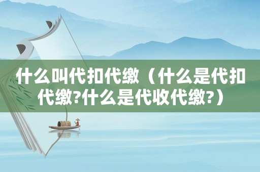 什么叫代扣代繳（什么是代扣代繳?什么是代收代繳?）