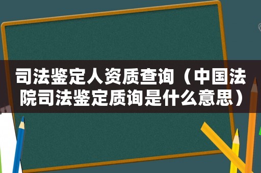 司法鑒定人資質(zhì)查詢（中國(guó)法院司法鑒定質(zhì)詢是什么意思）
