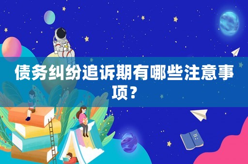 債務糾紛追訴期有哪些注意事項？