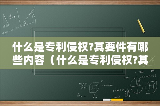 什么是專利侵權(quán)?其要件有哪些內(nèi)容（什么是專利侵權(quán)?其要件有哪些?）