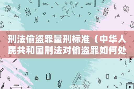 刑法偷盜罪量刑標準（中華人民共和國刑法對偷盜罪如何處罰）