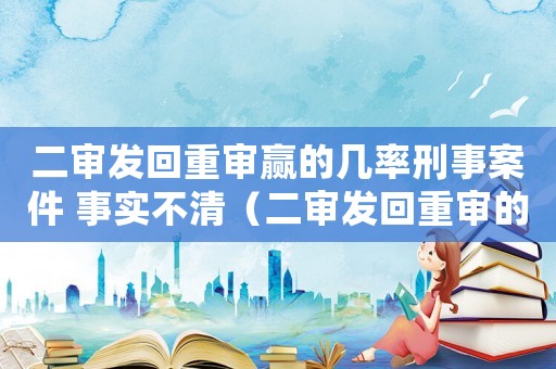 二審發(fā)回重審贏的幾率刑事案件 事實(shí)不清（二審發(fā)回重審的刑事案件多長(zhǎng)時(shí)間結(jié)案）