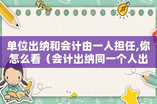 單位出納和會計由一人擔任,你怎么看（會計出納同一個人出現問題會判幾年）