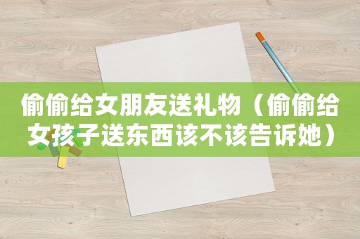偷偷給女朋友送禮物（偷偷給女孩子送東西該不該告訴她）