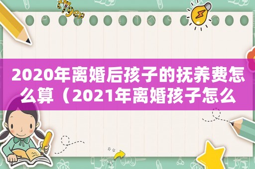 2020年離婚后孩子的撫養(yǎng)費(fèi)怎么算（2021年離婚孩子怎么判撫養(yǎng)費(fèi)）