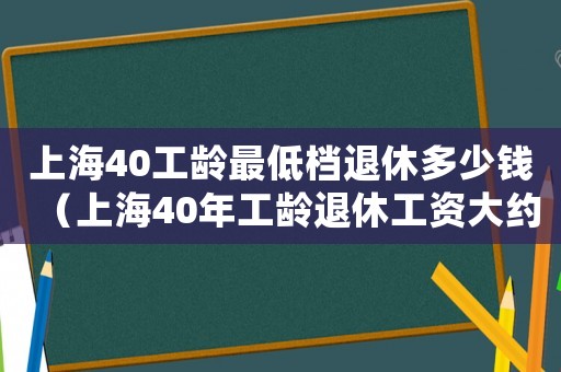上海40工齡最低檔退休多少錢（上海40年工齡退休工資大約多少）
