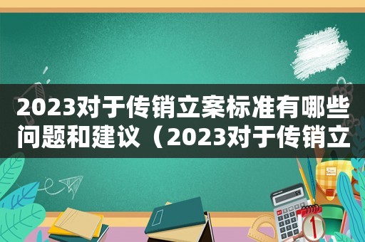 2023對于傳銷立案標準有哪些問題和建議（2023對于傳銷立案標準有哪些問題）