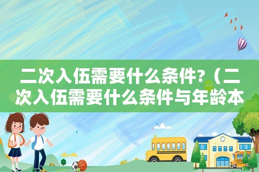 二次入伍需要什么條件?（二次入伍需要什么條件與年齡本科）