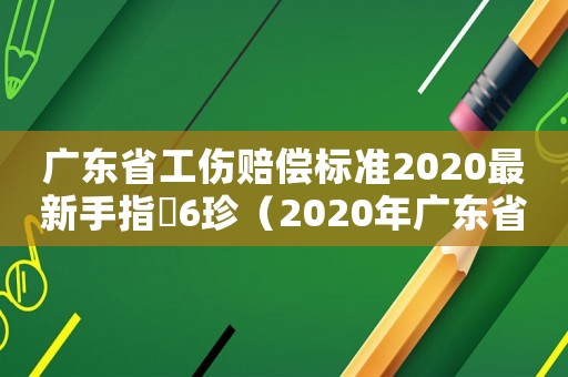廣東省工傷賠償標準2020最新手指膖6珍（2020年廣東省工傷賠償標準一覽表）