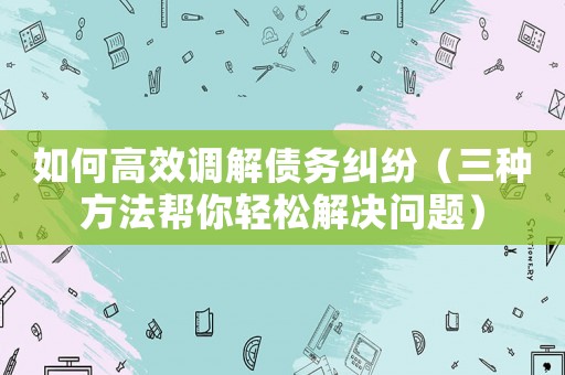 如何高效調解債務糾紛（三種方法幫你輕松解決問題）