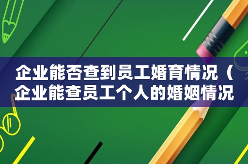 企業能否查到員工婚育情況（企業能查員工個人的婚姻情況嗎?）
