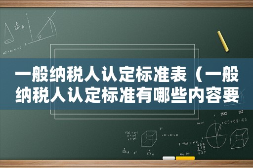 一般納稅人認定標準表（一般納稅人認定標準有哪些內容要求）