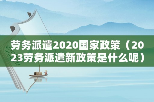 勞務派遣2020國家政策（2023勞務派遣新政策是什么呢）