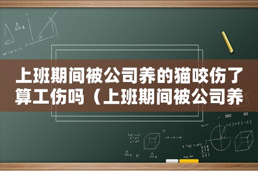 上班期間被公司養的貓咬傷了算工傷嗎（上班期間被公司養的貓咬傷了算工傷嗎）