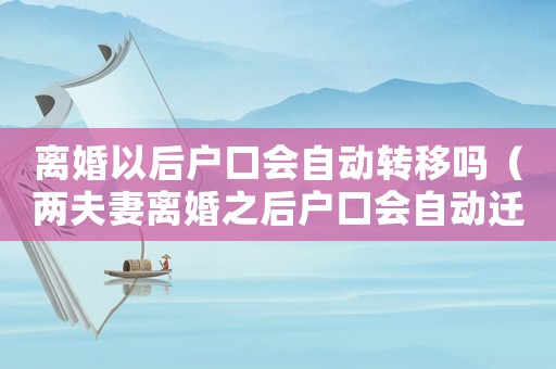 離婚以后戶口會自動轉移嗎（兩夫妻離婚之后戶口會自動遷出嗎?）