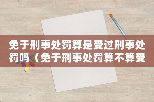 免于刑事處罰算是受過刑事處罰嗎（免于刑事處罰算不算受過刑事處罰）