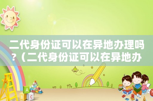 二代身份證可以在異地辦理嗎?（二代身份證可以在異地辦理嗎要多久）