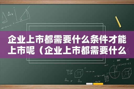 企業(yè)上市都需要什么條件才能上市呢（企業(yè)上市都需要什么條件才能上市）