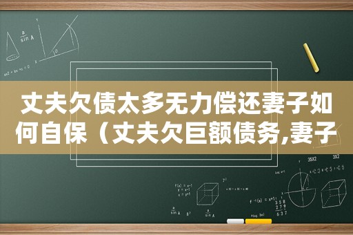 丈夫欠債太多無力償還妻子如何自保（丈夫欠巨額債務,妻子應該怎么辦）