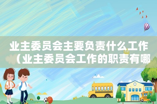 業(yè)主委員會(huì)主要負(fù)責(zé)什么工作（業(yè)主委員會(huì)工作的職責(zé)有哪些方面）