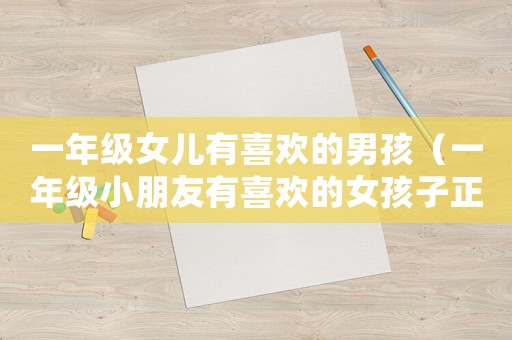 一年級女兒有喜歡的男孩（一年級小朋友有喜歡的女孩子正常嗎）